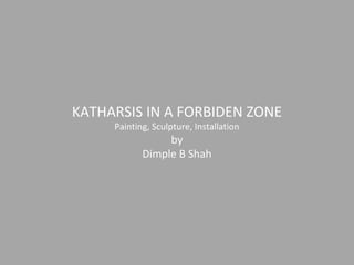 KATHARSIS IN A FORBIDEN ZONE
Painting, Sculpture, Installation
by
Dimple B Shah
 