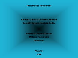 Presentación PowerPoint
Katherin Xiomara Gutiérrez valencia
Geraldin Dayana Mendoza Godoy
Profesora: Beatriz Tamayo
Materia: Tecnología
Grado:902
Medellín
2010
 