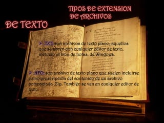DE DATOS: Son aquellos que contienen datos y necesitan de una aplicación especifica para ser abiertos.TIPOS DE EXTENSION DE ARCHIVOSDE TEXTO.TXT: son archivos de texto plano, aquellos que se abren con cualquier editor de texto, incluido el bloc de notas, de Windows.
