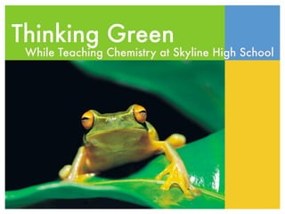 Thinking Green
 While Teaching Chemistry at Skyline High School
 