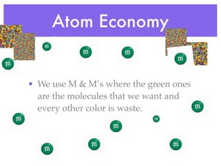 Atom Economy


• We use M & M’s where the green ones
  are the molecules that we want and
  every other color is waste.
 