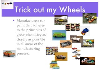 Trick out my Wheels
• Manufacture a car
  paint that adheres
  to the principles of
  green chemistry as
  closely as possible
  in all areas of the
  manufacturing
  process.
 