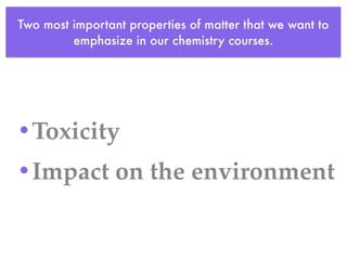 Two most important properties of matter that we want to
         emphasize in our chemistry courses.




•Toxicity
•Impact on the environment
 