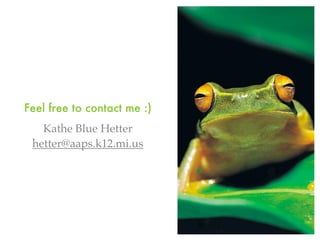 Feel free to contact me :)
   Kathe Blue Hetter
 hetter@aaps.k12.mi.us
 