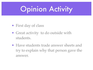 Opinion Activity

• First day of class
• Great activity to do outside with
  students.
• Have students trade answer sheets and
  try to explain why that person gave the
  answer.
 