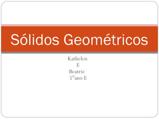 Sólidos Geométricos
       Kathelen
          E
       Beatriz
       5°ano E
 