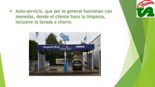  Auto-servicio, que por lo general funcionan con
monedas, donde el cliente hace la limpieza,
inclusive la lavada a chorro.
 