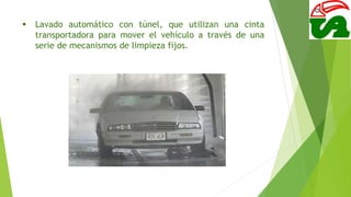  Lavado automático con túnel, que utilizan una cinta
transportadora para mover el vehículo a través de una
serie de mecanismos de limpieza fijos.
 