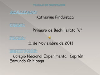 Katherine Pinduisaca


            Primero de Bachillerato “C”


         11 de Noviembre de 2011


 Colegio Nacional Experimental Capitán
Edmundo Chiriboga
 