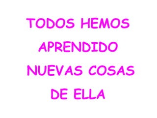 TODOS HEMOS
APRENDIDO
NUEVAS COSAS
DE ELLA