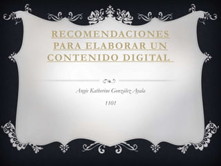 RECOMENDACIONES 
PARA ELABORAR UN 
CONTENIDO DIGITAL 
Angie Katherine González Ayala 
1101 
 