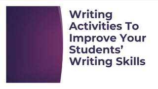 Writing
Activities To
Improve Your
Students’
Writing Skills
 