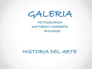 GALERIA
FOTOGRAFICA
KATHERIN CARREÑO
ID:413224
HISTORIA DEL ARTE
 