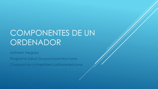 COMPONENTES DE UN
ORDENADOR
Katherin Vergara
Programa Salud Ocupacional Nocturno
Corporación Universitaria Latinoamericana
 