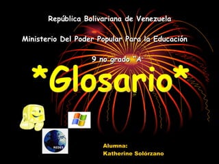   República Bolivariana de Venezuela  Ministerio Del Poder Popular Para la Educación    9 no grado “A “   Alumna: Katherine Solórzano *Glosario* 
