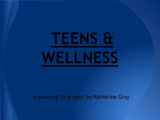 TEENS &
WELLNESS
A planning 10 project by Katherine Gray
 