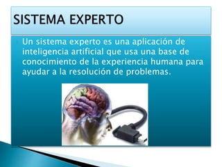 Un sistema experto es una aplicación de
inteligencia artificial que usa una base de
conocimiento de la experiencia humana para
ayudar a la resolución de problemas.
 