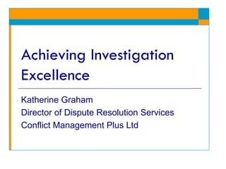 Achieving Investigation Excellence Katherine Graham Director of Dispute Resolution Services  Conflict Management Plus Ltd 