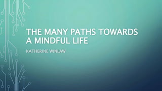 THE MANY PATHS TOWARDS
A MINDFUL LIFE
KATHERINE WINLAW
 