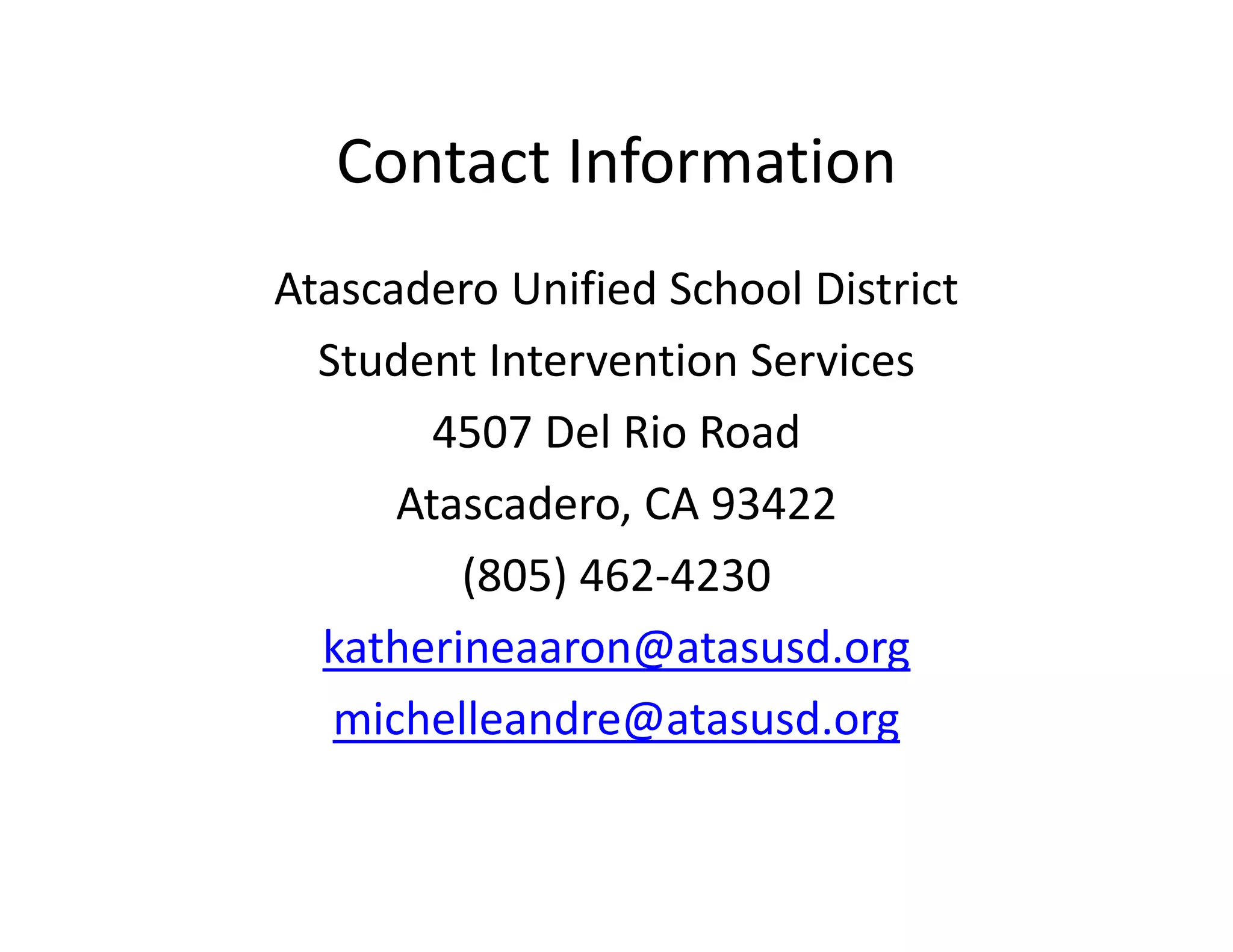 Contact Information
Atascadero Unified School District
Student Intervention Services
4507 Del Rio Road
Atascadero, CA 93422
(805) 462‐4230
katherineaaron@atasusd.org
michelleandre@atasusd.org

 