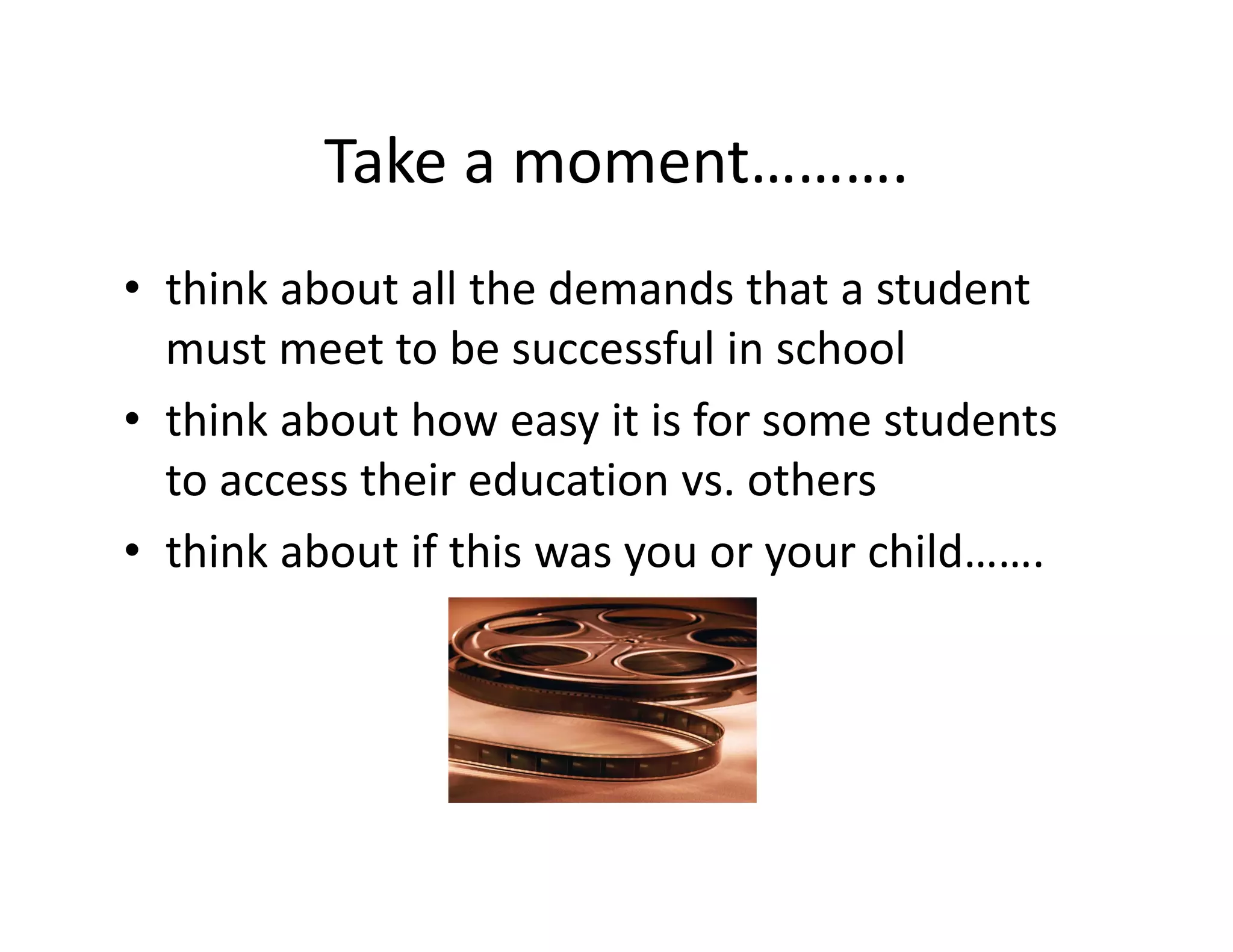 Take a moment……….
• think about all the demands that a student 
must meet to be successful in school
• think about how easy it is for some students 
to access their education vs. others
• think about if this was you or your child…….

 
