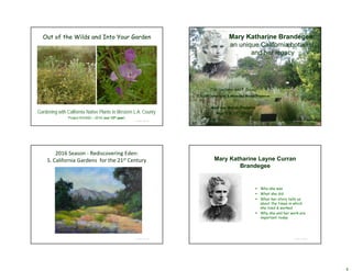 © Project SOUND
Out of the Wilds and Into Your Garden
Gardening with California Native Plants in Western L.A. County
Project SOUND – 2016 (our 12th year)
© Project SOUND
Mary Katharine Brandegee:
an unique California botanist
and her legacy
C.M. Vadheim and T. Drake
CSUDH (emeritus) & Madrona Marsh Preserve
Madrona Marsh Preserve
May 7 & 12, 2016
2016 Season ‐ Rediscovering Eden: 
S. California Gardens  for the 21st Century
© Project SOUND
Mary Katharine Layne Curran
Brandegee
 Who she was
 What she did
 What her story tells us
about the times in which
she lived & worked
 Why she and her work are
important today
© Project SOUND
 