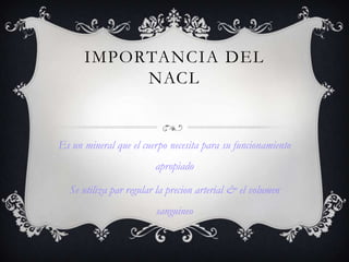 IMPORTANCIA DEL
           NACL


Es un mineral que el cuerpo necesita para su funcionamiento
                        apropiado

  Se utiliza par regular la precion arterial & el volumen
                        sanguineo
 