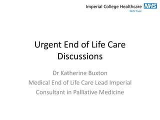 Urgent End of Life Care
Discussions
Dr Katherine Buxton
Medical End of Life Care Lead Imperial
Consultant in Palliative Medicine
 