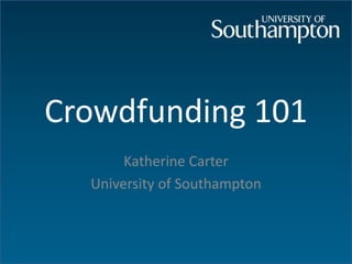 Crowdfunding 101
Katherine Carter
University of Southampton
 