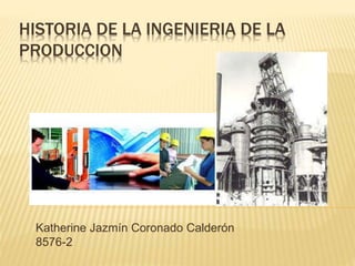 HISTORIA DE LA INGENIERIA DE LA
PRODUCCION
Katherine Jazmín Coronado Calderón
8576-2
 