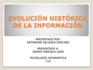 EVOLUCIÓN HISTÓRICA 
DE LA INFORMACIÓN 
PRESENTADO POR: 
KATHERINE DELGADO SÁNCHEZ 
PRESENTADO A: 
INGRID MARCELA LEON 
TECNOLOGÍA INFORMÁTICA 
11A 
 