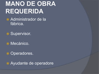 MANO DE OBRA
REQUERIDA
 Administrador de la
fábrica.
 Supervisor.
 Mecánico.
 Operadores.
 Ayudante de operadore
 
