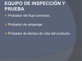 EQUIPO DE INSPECCIÓN Y
PRUEBA
 Probador del flujo luminoso.
 Probador de amperaje.
 Probador de tiempo de vida del producto.
 