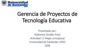 Gerencia de Proyectos de
Tecnología Educativa
Presentado por:
Katherine Giraldo Arias
Actividad 1.2 Mapa conceptual
Universidad de Santander UDES
2018
 