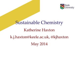 Sustainable Chemistry
Katherine Haxton
k.j.haxton@keele.ac.uk, @kjhaxton
May 2014
 