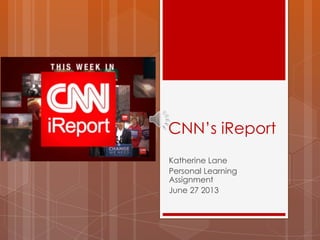 CNN’s iReport
Katherine Lane
Personal Learning
Assignment
June 27 2013
 