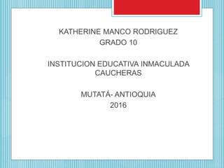 KATHERINE MANCO RODRIGUEZ
GRADO 10
INSTITUCION EDUCATIVA INMACULADA
CAUCHERAS
MUTATÁ- ANTIOQUIA
2016
 