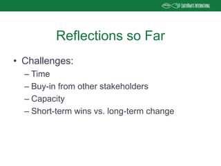 • Challenges:
– Time
– Buy-in from other stakeholders
– Capacity
– Short-term wins vs. long-term change
Reflections so Far
 