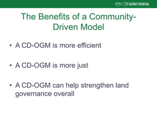 • A CD-OGM is more efficient
• A CD-OGM is more just
• A CD-OGM can help strengthen land
governance overall
The Benefits of a Community-
Driven Model
 