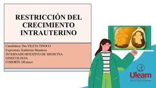 Catedrática: Dra VILETA TINOCO
Expositora: Katherine Mendoza
INTERNADO ROTATIVO DE MEDICINA
GINECOLOGIA
COHORTE DEmayo
RESTRICCIÓN DEL
CRECIMIENTO
INTRAUTERINO
 