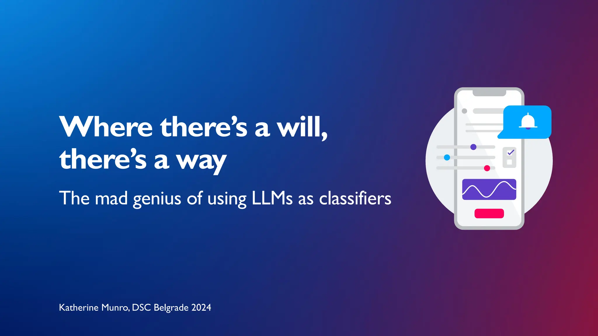 Where there’s a will,
there’s a way
The mad genius of using LLMs as classifiers
Katherine Munro, DSC Belgrade 2024
 
