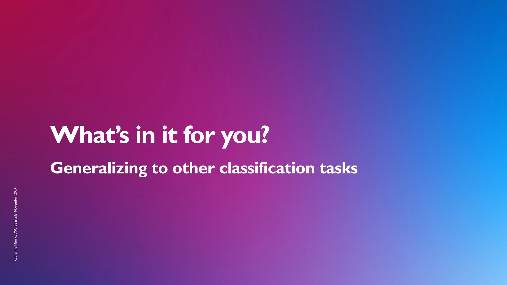 Katherine
Munro,
DSC
Belgrade,
November
2024
What’s in it for you?
Generalizing to other classification tasks
 