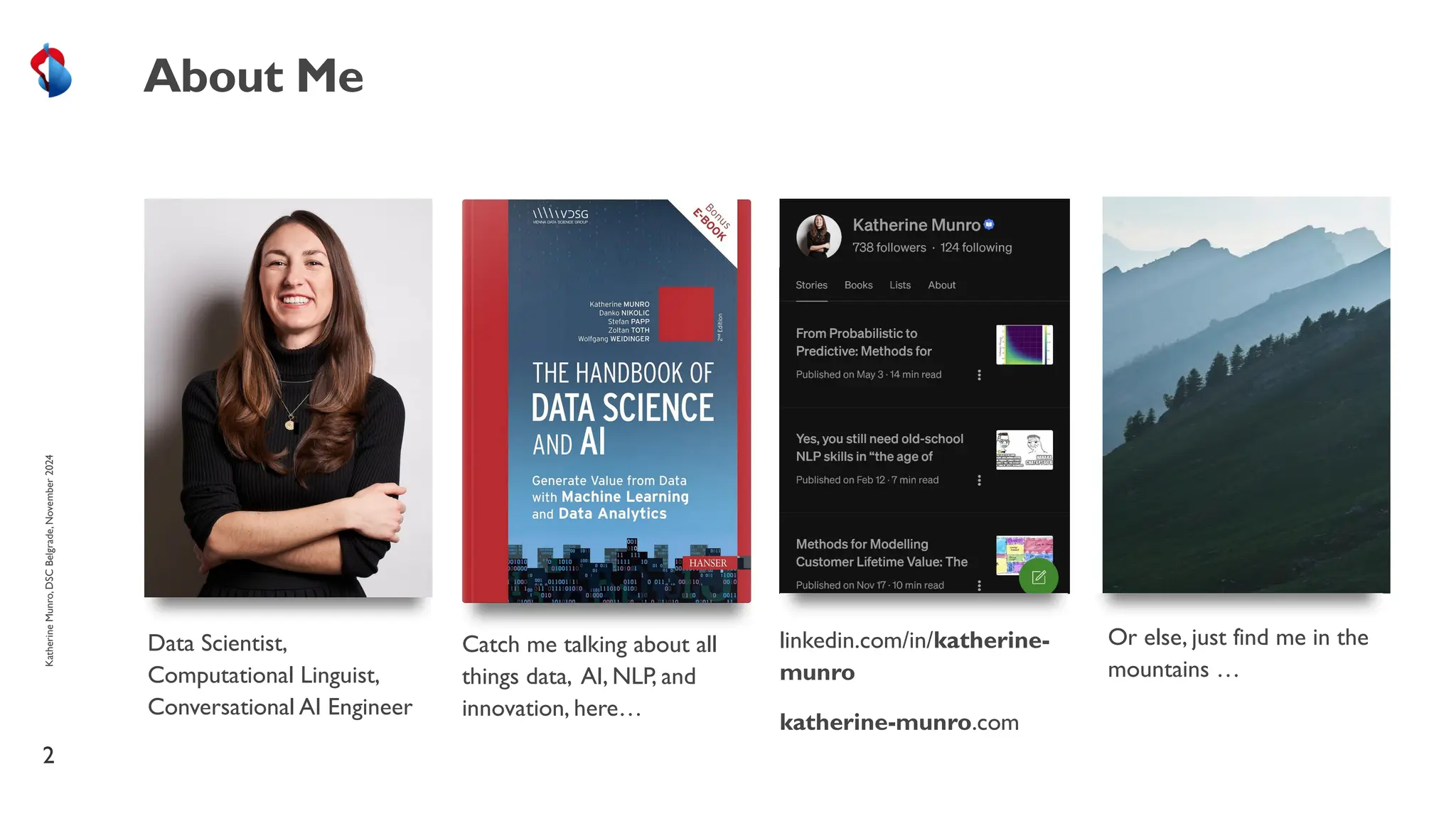 2
About Me
Data Scientist,
Computational Linguist,
Conversational AI Engineer
Catch me talking about all
things data, AI, NLP, and
innovation, here…
linkedin.com/in/katherine-
munro
katherine-munro.com
Or else, just find me in the
mountains …
Katherine
Munro,
DSC
Belgrade,
November
2024
 