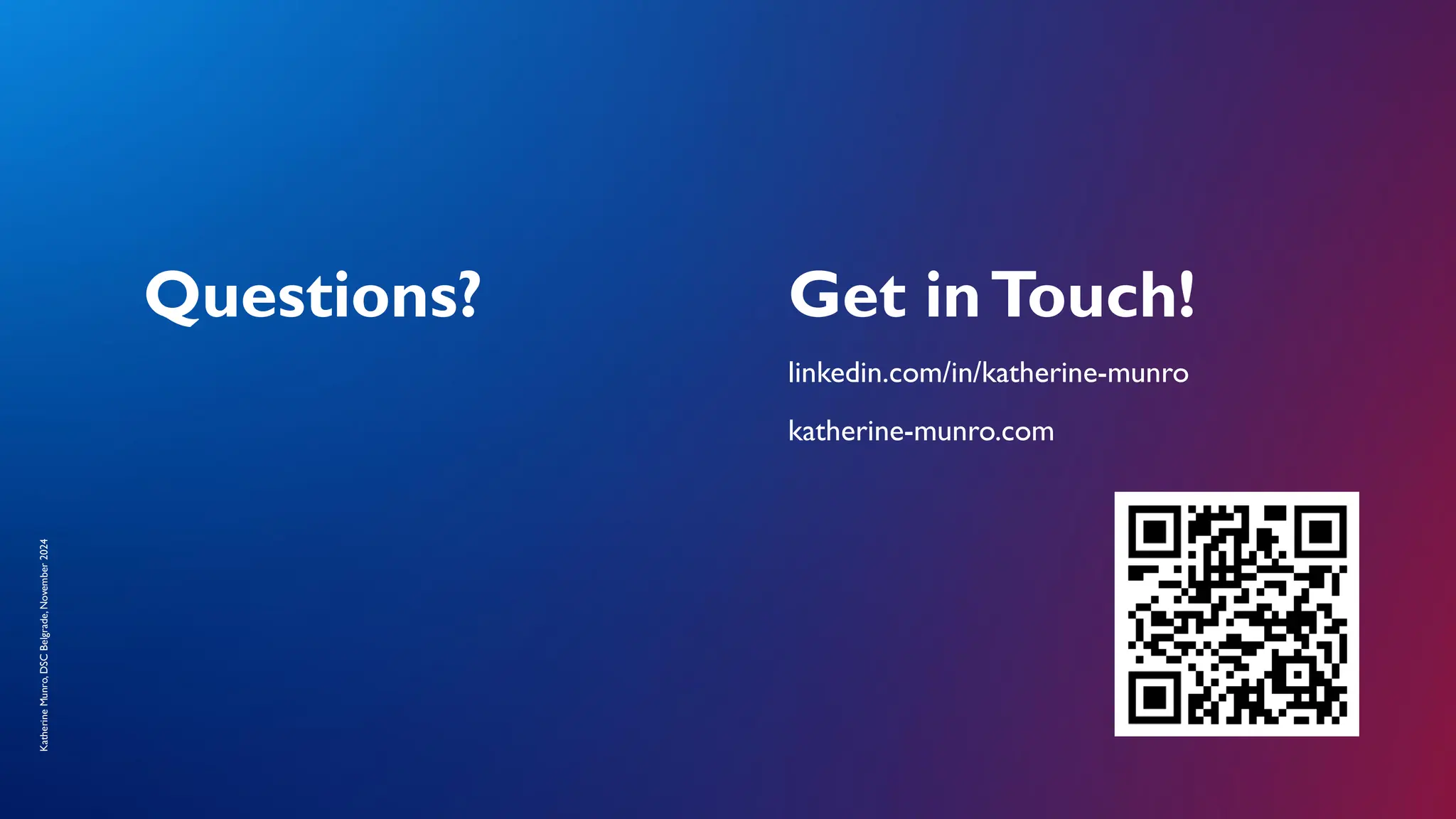 Katherine
Munro,
DSC
Belgrade,
November
2024
Questions? Get inTouch!
linkedin.com/in/katherine-munro
katherine-munro.com
 