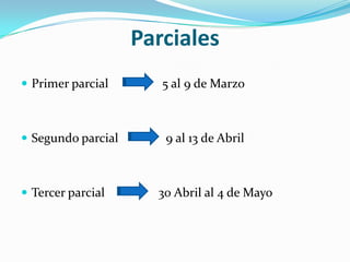 Parciales
 Primer parcial       5 al 9 de Marzo



 Segundo parcial      9 al 13 de Abril



 Tercer parcial      30 Abril al 4 de Mayo
 