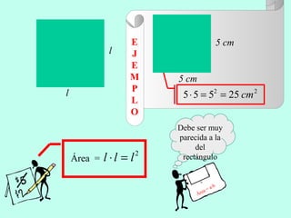 Área =
2
lll =⋅
22
25555 cm==⋅
l
l
Debe ser muy
parecida a la
del
rectángulo
Área = a·b
a
b
5 cm
5 cm
E
J
E
M
P
L
O
 