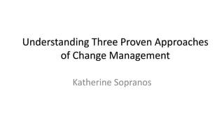 Understanding Three Proven Approaches
of Change Management
Katherine Sopranos
 