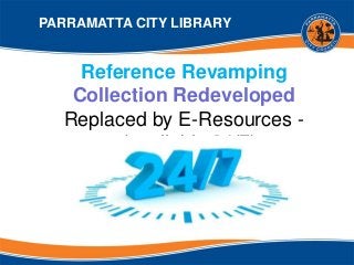 Reference Revamping
Collection Redeveloped
Replaced by E-Resources -
(available 24/7)
PARRAMATTA CITY LIBRARY
 