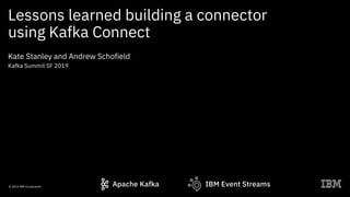 Lessons learned building a connector
using Kafka Connect
Kate Stanley and Andrew Schofield
Kafka Summit SF 2019
IBM Event StreamsApache Kafka© 2019 IBM Corporation
 