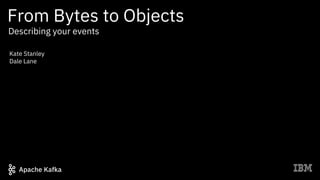 From Bytes to Objects
Apache Kafka
Kate Stanley
Dale Lane
Describing your events
 